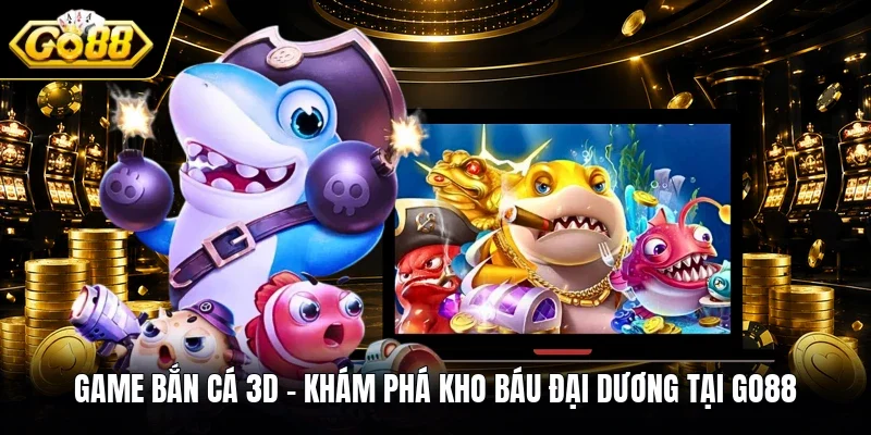Game Bắn Cá 3D - Khám Phá Kho Báu Đại Dương Tại GO88