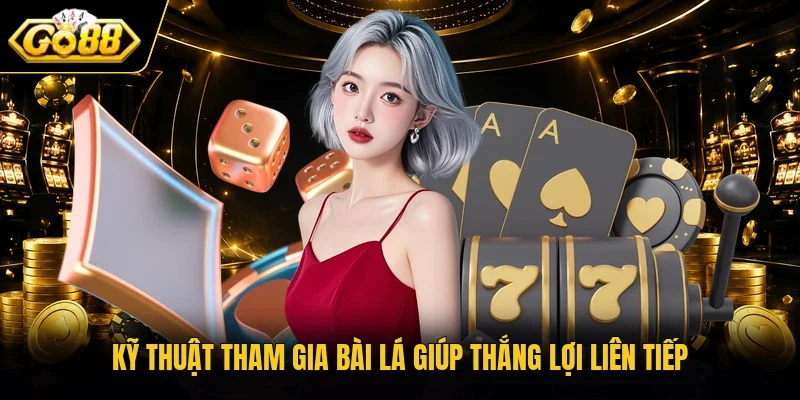 Kỹ thuật tham gia bài lá giúp thắng lợi liên tiếp