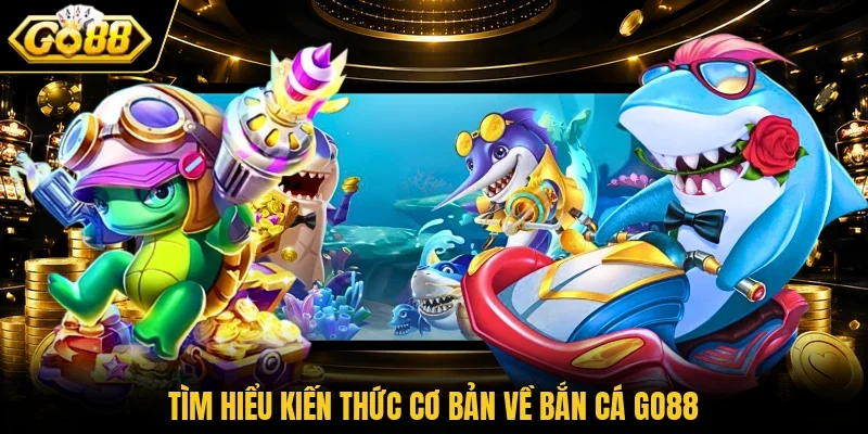 Tìm hiểu kiến thức cơ bản về bắn cá Go88